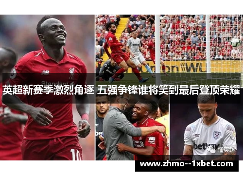 英超新赛季激烈角逐 五强争锋谁将笑到最后登顶荣耀