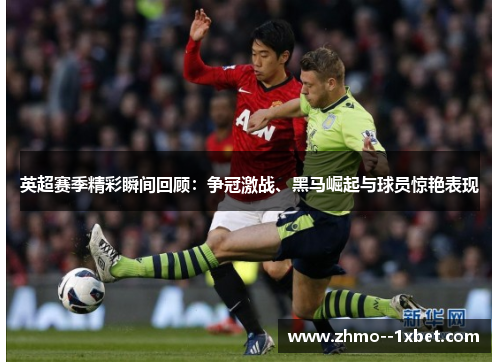 英超赛季精彩瞬间回顾：争冠激战、黑马崛起与球员惊艳表现