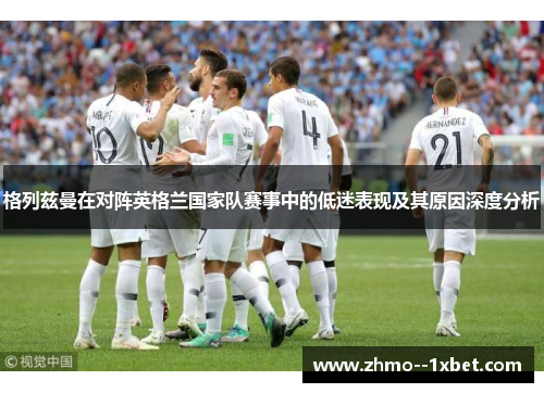 格列兹曼在对阵英格兰国家队赛事中的低迷表现及其原因深度分析