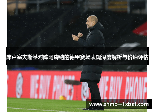 库卢塞夫斯基对阵阿森纳的德甲赛场表现深度解析与价值评估