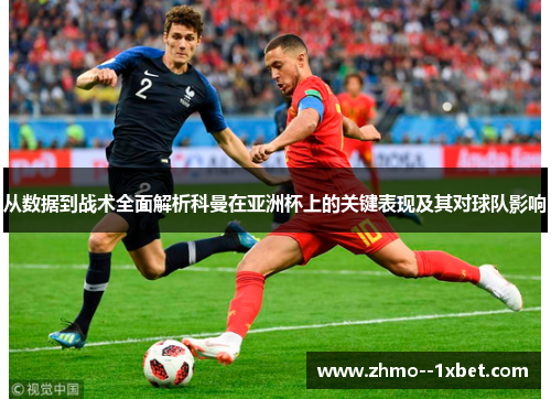 从数据到战术全面解析科曼在亚洲杯上的关键表现及其对球队影响