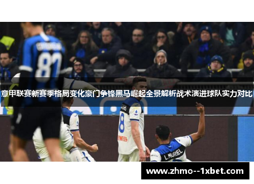 意甲联赛新赛季格局变化豪门争锋黑马崛起全景解析战术演进球队实力对比