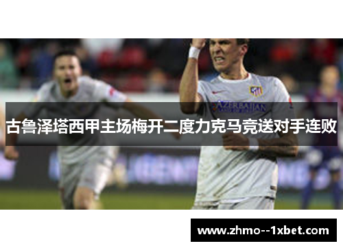 古鲁泽塔西甲主场梅开二度力克马竞送对手连败