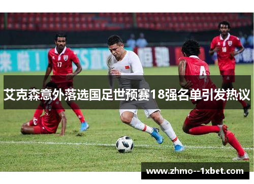 艾克森意外落选国足世预赛18强名单引发热议