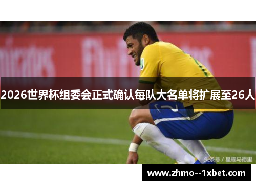 2026世界杯组委会正式确认每队大名单将扩展至26人 2026世界杯组委会正式确认每队大名单将扩展至26人