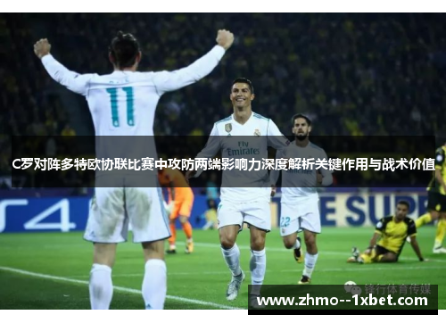 C罗对阵多特欧协联比赛中攻防两端影响力深度解析关键作用与战术价值