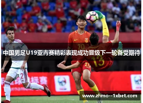 中国男足U19亚青赛精彩表现成功晋级下一轮备受期待 中国男足U19亚青赛精彩表现成功晋级下一轮备受期待