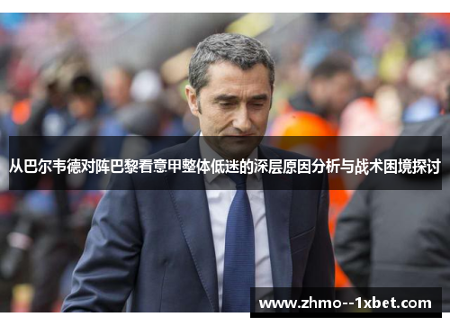 从巴尔韦德对阵巴黎看意甲整体低迷的深层原因分析与战术困境探讨 从巴尔韦德对阵巴黎看意甲整体低迷的深层原因分析与战术困境探讨