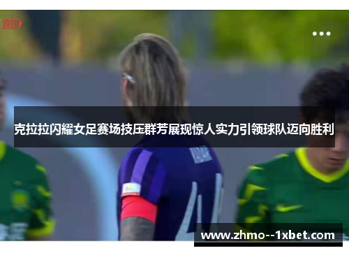 克拉拉闪耀女足赛场技压群芳展现惊人实力引领球队迈向胜利 克拉拉闪耀女足赛场技压群芳展现惊人实力引领球队迈向胜利